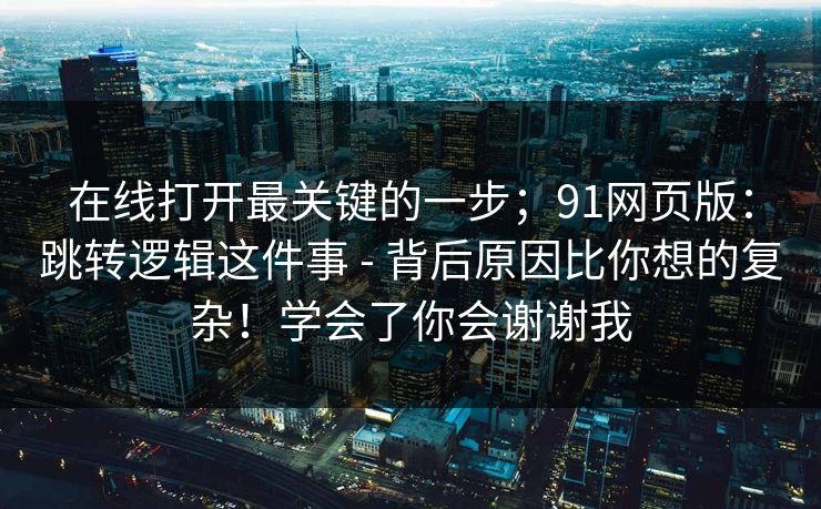 在线打开最关键的一步；91网页版：跳转逻辑这件事 - 背后原因比你想的复杂！学会了你会谢谢我