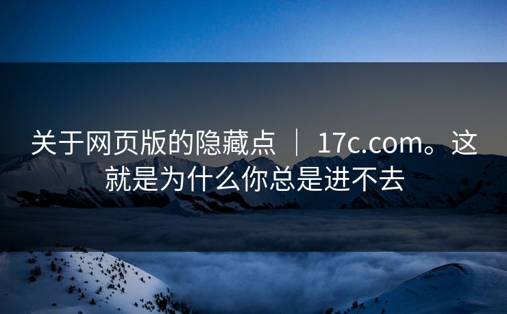 关于网页版的隐藏点 ｜ 17c.com。这就是为什么你总是进不去