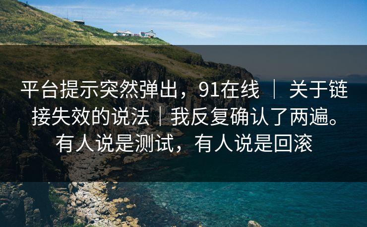 平台提示突然弹出,91在线 | 关于链接失效的说法|我反复确认了两遍。有人说是测试,有人说是回滚 平台提示突然弹出,91在线 | 关于链接失效的说法|我反复确认了两遍。有人说是测试,有人说是回滚