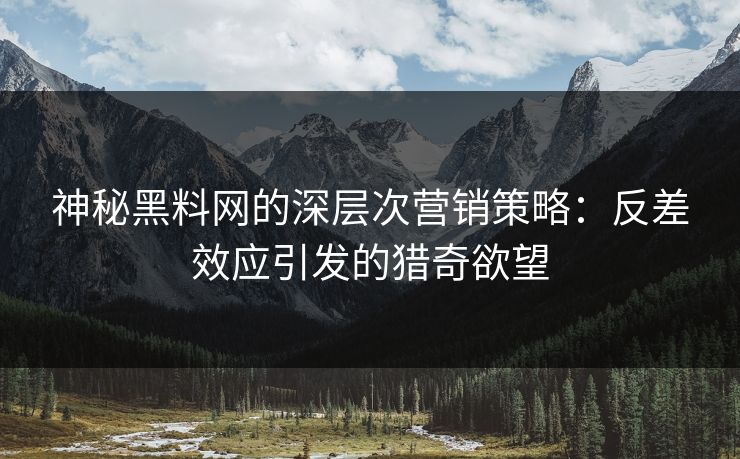 神秘黑料网的深层次营销策略：反差效应引发的猎奇欲望