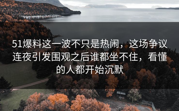 51爆料这一波不只是热闹，这场争议连夜引发围观之后谁都坐不住，看懂的人都开始沉默